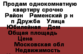 Продам однокомнатную квартиру срочно › Район ­ Раменский р-н, п.Дружба › Улица ­ Юбилейная › Дом ­ 1 › Общая площадь ­ 33 › Цена ­ 2 400 000 - Московская обл. Недвижимость » Квартиры продажа   . Московская обл.